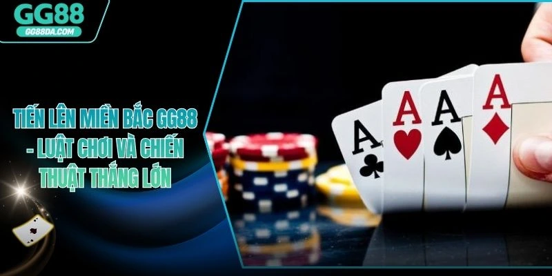 Tiến Lên Miền Bắc GG88 - Luật Chơi Và Chiến Thuật Thắng Lớn